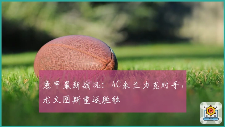 意甲最新战况:AC米兰力克对手,尤文图斯重返胜轨