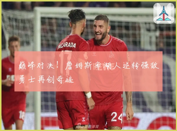 巅峰对决！詹姆斯率湖人逆转强敌勇士再创奇迹