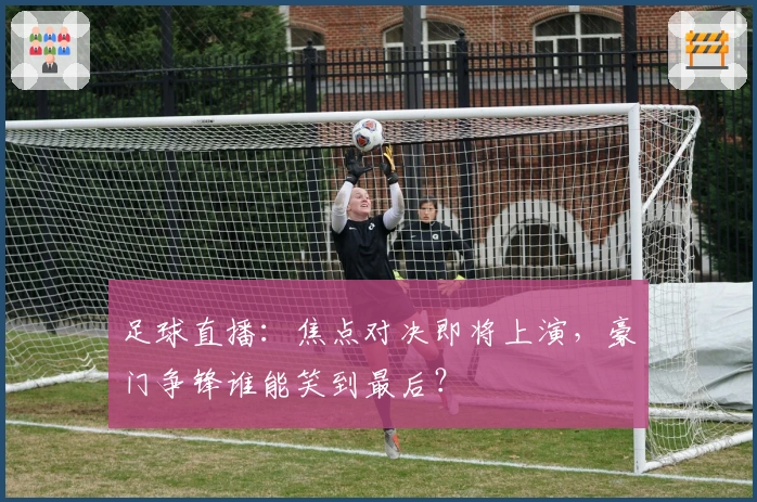 足球直播:焦点对决即将上演,豪门争锋谁能笑到最后?