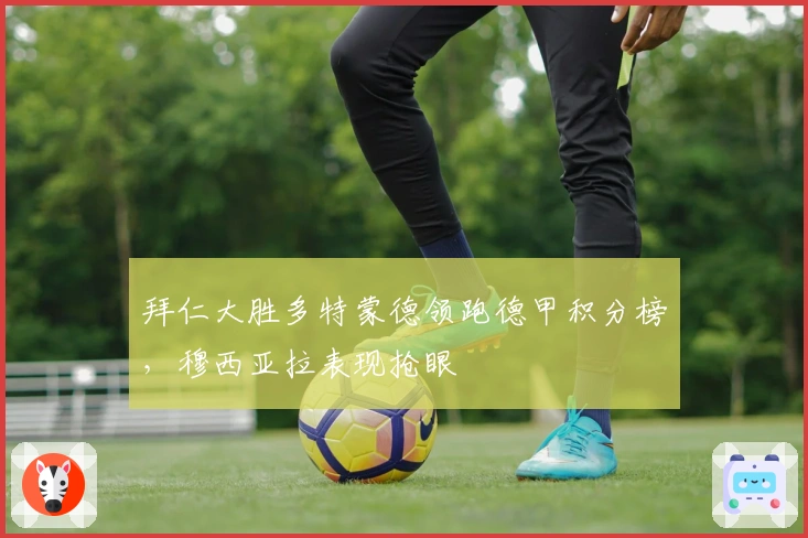 拜仁大胜多特蒙德领跑德甲积分榜，穆西亚拉表现抢眼