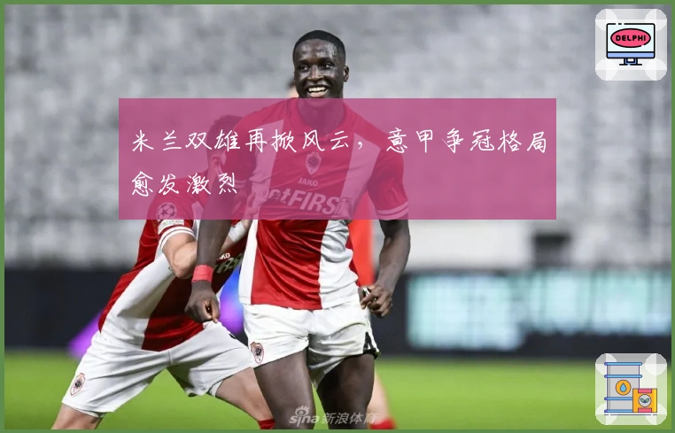 米兰双雄再掀风云，意甲争冠格局愈发激烈