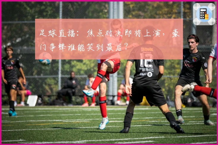 足球直播：焦点对决即将上演，豪门争锋谁能笑到最后？