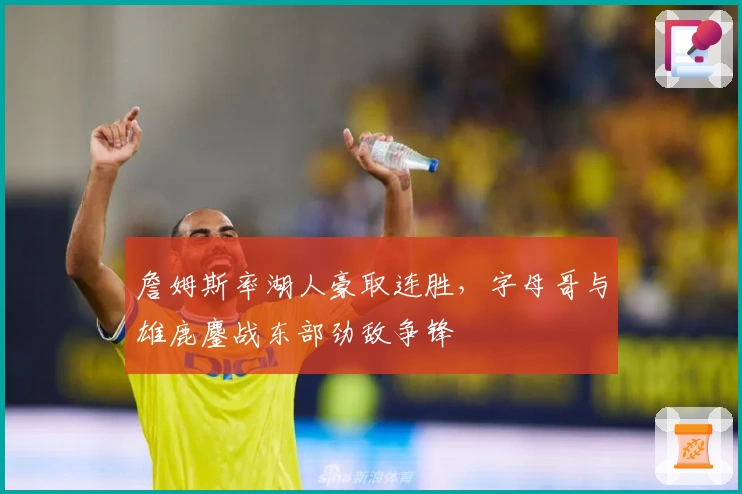 詹姆斯率湖人豪取连胜，字母哥与雄鹿鏖战东部劲敌争锋