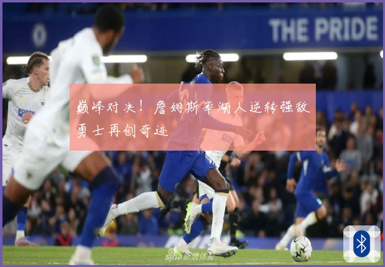 巅峰对决！詹姆斯率湖人逆转强敌勇士再创奇迹