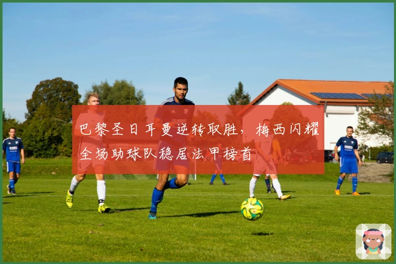 巴黎圣日耳曼逆转取胜，梅西闪耀全场助球队稳居法甲榜首