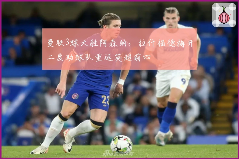 曼联3球大胜阿森纳，拉什福德梅开二度助球队重返英超前四