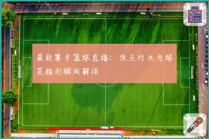 最新赛季篮球直播：焦点对决与球星精彩瞬间解读