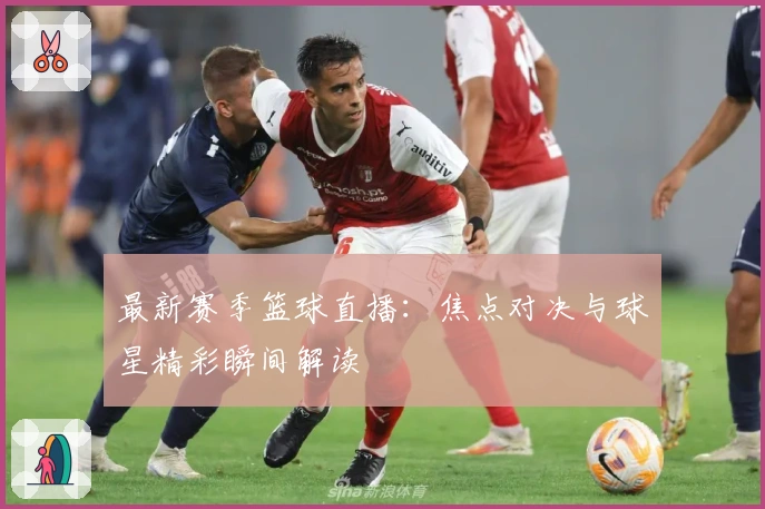 最新赛季篮球直播：焦点对决与球星精彩瞬间解读