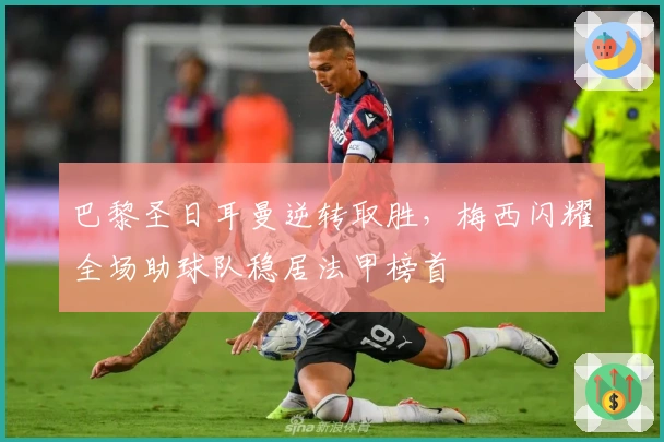 巴黎圣日耳曼逆转取胜，梅西闪耀全场助球队稳居法甲榜首