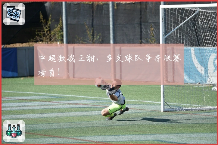 中超激战正酣，多支球队争夺联赛榜首！