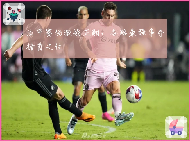 法甲赛场激战正酣，各路豪强争夺榜首之位