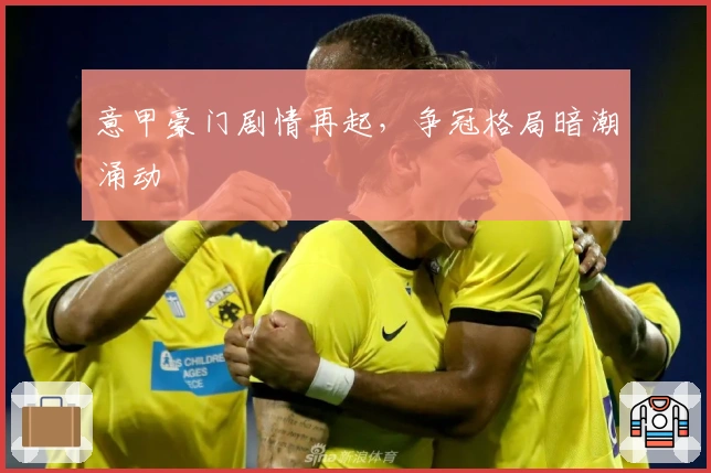 意甲豪门剧情再起，争冠格局暗潮涌动