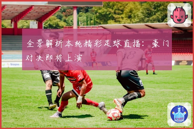 全景解析本轮精彩足球直播：豪门对决即将上演