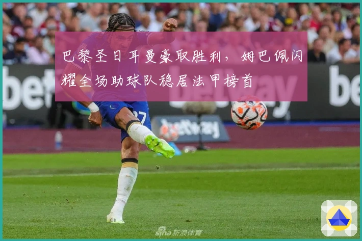 巴黎圣日耳曼豪取胜利，姆巴佩闪耀全场助球队稳居法甲榜首