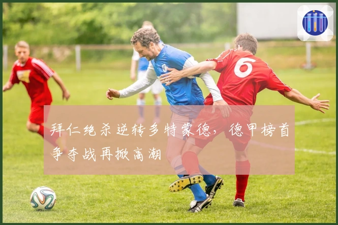 拜仁绝杀逆转多特蒙德，德甲榜首争夺战再掀高潮