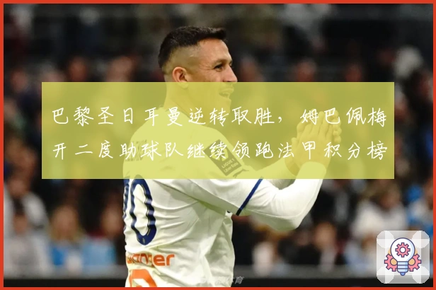 巴黎圣日耳曼逆转取胜，姆巴佩梅开二度助球队继续领跑法甲积分榜
