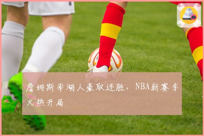 詹姆斯率湖人豪取连胜，NBA新赛季火热开局