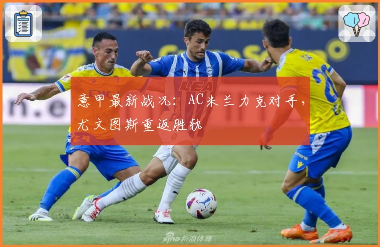 意甲最新战况：AC米兰力克对手，尤文图斯重返胜轨