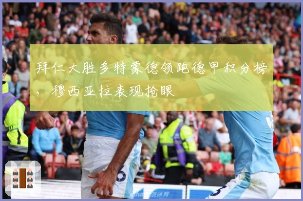 拜仁大胜多特蒙德领跑德甲积分榜，穆西亚拉表现抢眼