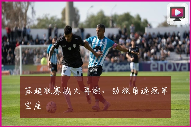 苏超联赛战火再燃，劲旅角逐冠军宝座