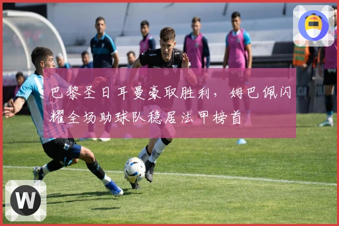 巴黎圣日耳曼豪取胜利，姆巴佩闪耀全场助球队稳居法甲榜首